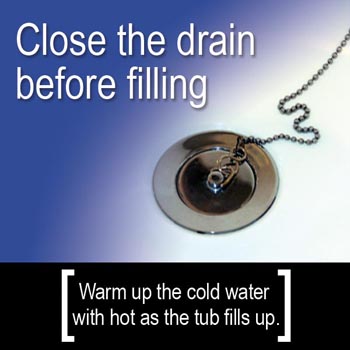 Conservation Tip: Close the tub drain before filling, warm up the cold water with hot as the tub fills